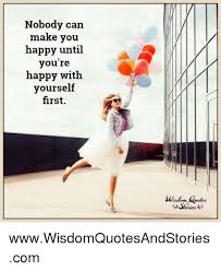 Nobody Can Make You Happy Until You Re Happy With Yourself First Wisdom Quotes Stories Wwwwisdomquotesandstoriescom Happy Meme On Me Me