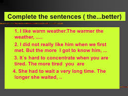 The weather is getting colder and colder. Complete The Sentences The Better I Like Warm Weather The Warmer The Weather I Did Not Really Like Him When We First Met But The Ppt Download