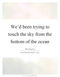We D Been Trying To Touch The Sky From The Bottom Of The Ocean Picture Quotes