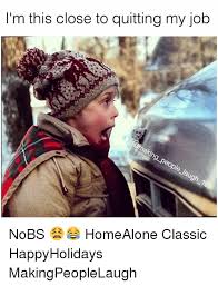 Let's start off the work week with some funny memes about work. M This Close To Quitting My Job Go Nobs Homealone Classic Happyholidays Makingpeoplelaugh Funny Meme On Awwmemes Com