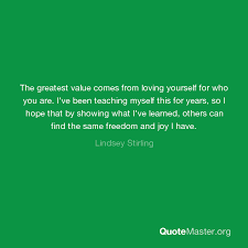 Totally random quotes that i totally love. The Greatest Value Comes From Loving Yourself For Who You Are I Ve Been Teaching Myself This For Years So I Hope That By Showing What I Ve Learned Others Can Find The Same