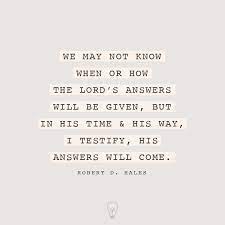 We May Not Know When Or How The Lord S Answers Will Be Given But In His Time And His Way I Testify His A Church Quotes Faith Quotes Christian Christ Quotes