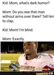 See, rate and share the best dark comedy memes, gifs and funny pics. Kid Morn What S Dark Humor Mom Do You See That Man Without Arms Over There Tell Hirr To Clap Kid Mom I M Blind Mom Exactly Dark Humour Memes Really