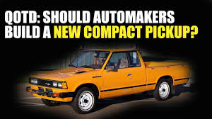 Qotd Should Automakers Build A New Compact Pickup Youtube