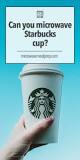 Can you microwave reusable Starbucks cup?