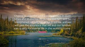 It is never too late to begin to choose eternal life! +23 dallin h. Henry B Eyring Quote Choose To Obey The Lord Quickly Always In Quiet Times And In Storms As We Do Our Faith Will Be Strengthened We Will