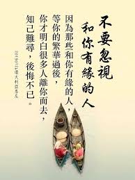 不要忽視和你有緣的人 因為那些和你有緣的人 等你的繁華過後 你才明白很多人離你而去 知己難尋 後悔不