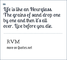 We dangle by a flimsy thread, our little lives are grains of sand: Rvm Life Is Like An Hourglass The Grains Of Sand Drop One By One And Then It S All Over Live Before You Die