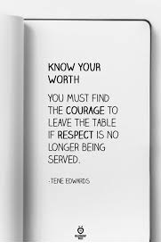 You Must Find The Courage To Leave The Table If Respect Is No Longer Being Served Your Worth Quotes Respect Yourself Quotes Go For It Quotes