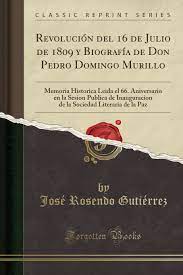 La que finalmente estalló en la tarde del l6 de julio de. Revolucion Del 16 De Julio De 1809 Y Biografia De Don Pedro Domingo Murillo Memoria Historica Leida El 66 Aniversario En La Sesion Publica De Literaria De La Paz Classic Reprint