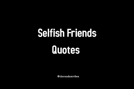 Family quotes and quotes on family. 140 Best Selfish Friends Quotes And Selfish People Quotes