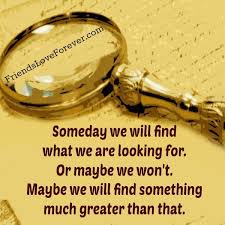 Someday We Will Find What We Are Looking For Someday We Will Find What We Are Looking For Or Maybe We Won T Maybe We Will Find Something Much Greater Than Friends In Love Love And Light Positive Energy