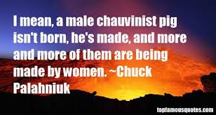 Chauvinism has extended from its original use to include fanatical devotion and undue partiality to any group or cause to which one belongs. Male Chauvinist Quotes Best 6 Quotes About Male Chauvinist Quotes Pigs Quote Famous Quotes