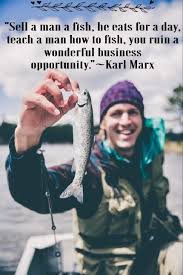 Teach a man to fish quote funny. Sell A Man A Fish He Eats For A Day Teach A Man How To Fish You Ruin A Wonderful Business Opportunity Ka Fishing Quotes Fishing Quotes Funny Fishing Trip