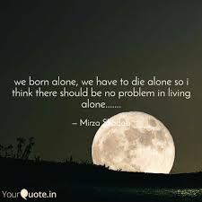 We may be born alone and die alone but the illusion of being alive is the greatest gift of all. We Born Alone We Have To Quotes Writings By Mirza Shadab Yourquote