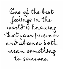 One Of The Best Feelings In The World Is Knowing That Your Presence And Absence Both Mean Something To Someone Quotes Happy Love Quotes Words Quotes Words