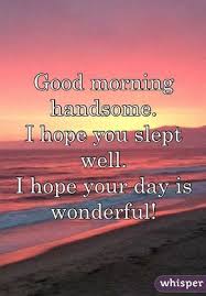 Good Morning Handsome I Hope You Slept Well I Hope Your Day Is Flirty Good Morning Quotes Good Morning Handsome Quotes Funny Good Morning Quotes