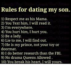 Check spelling or type a new query. Rules For Dating My Son 1 Respect Me As His Mama 2 You Text Him I Will Read It 3 I M Everywhere 4 You Hurt Him I Hurt You 5 Be A
