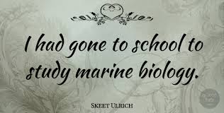 Given that in biology many phyla, families and genera have some species that live in the sea and others that live. Skeet Ulrich I Had Gone To School To Study Marine Biology Quotetab