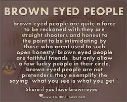 I look into your great brown eyes, where love and loyal homage shine, and wonder where the difference lies between your soul and mine!. Brown Eyed People Brown Eyes Facts Brown Eye Quotes Brown Eyes