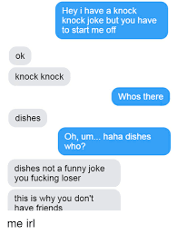 For many years, knock knock jokes were primarily considered as children's jokes. Hey I Have A Knock Knock Joke But You Have To Start Me Off Ok Knock Knock Whos There Dishes Oh Um Haha Dishes Who Dishes Not A Funny Joke You Fucking