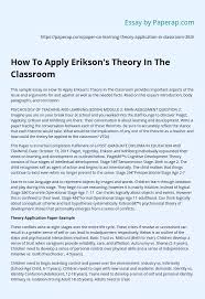 Erikson's theory of psychosocial development identifies eight stages in which a healthy individual should pass through from birth to death. How To Apply Erikson S Theory In The Classroom Essay Example
