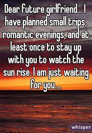 Dear Future Girlfriend I Have Planned Small Trips Romantic Evenings And At Least Once To Stay Up With You Future Girlfriend Dear Future Girlfriend Quotes