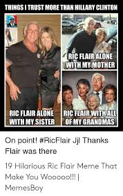 Make memes today and share them with friends! Things I Trust More Than Hillary Clinton Ric Flairalone With My Mother Ric Flair With All Ric Flair Alone With My Sisterof My Grandmas On Point Ricflair Jjl Thanks Flair Was There