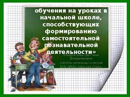 применение активных методов обучения на уроках в начальных классах Primenenie Aktivnyh Metodov Obucheniya Na Urokah V Nachalnoj Shkole Sposobstvuyushih Formirovaniyu Samostoyatelnoj Poznavatelnoj Deyatelnosti Nachalnye Klassy Prezentacii