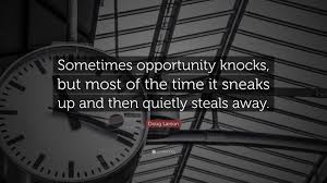When opportunity knocks an optimist sets the table. Doug Larson Quote Sometimes Opportunity Knocks But Most Of The Time It Sneaks Up And Then