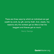 Explore our collection of motivational and henry george — american economist born on september 02, 1839, died on october 29. There Are Three Ways By Which An Individual Can Get Wealth By Work By Gift And By Theft And Clearly The Reasons Why The Workers Get So Little Is That The Beggars And
