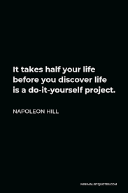 That's what the great masters and mistresses have been saying ever since time began. Napoleon Hill Quote It Takes Half Your Life Before You Discover Life Is A Do It Yourself Project
