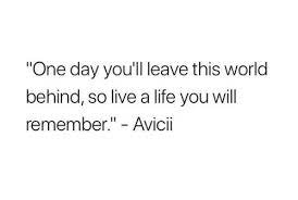 So live a life you will remember. One Day You Ll Leave This World Behind So Live A Life You Will Remember Avicii Life Meme On Me Me