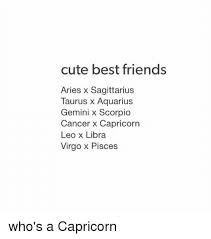 Cancer and taurus will likely be the best of friends. Cute Best Friends Aries X Sagittarius Taurus X Aquarius Gemini X Scorpio Cancer X Capricorn Leo X Libra Virgo X Pisces Who S A Capricorn Best Friend Meme On Me Me
