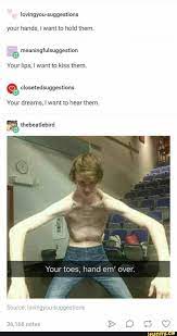 Variety Memes Your Hands I Want To Hold Them Your Lips I Want To Kiss Them Closetedsuggestions Your Dreams I Want To Hear Them Thebeatlebird Your Toes Hand Em Over Source