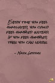 Every Time You Feel Humiliated You Could Feel Humbled Instead If You Feel Humbled Then You Can Learn Humility Quotes Humble Quotes Inspirational Quotes