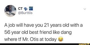 A Job Will Have You 21 Years Old With A 56 Year Old Best Friend Like Dang Where Tf Mr Otis At Today 2