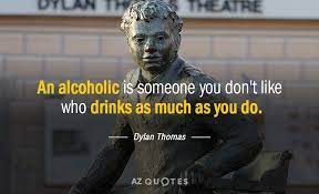 10 inspirational quotes about alcoholism treatment. Dylan Thomas Quote An Alcoholic Is Someone You Don T Like Who Drinks As