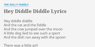 Hey diddle diddle, the cat and the fiddle or the cow jumped over the moon are all different titles of the same song and they are part of its lyrics. Hey Diddle Diddle Lyrics By The Kelly Family Hey Diddle Diddle And