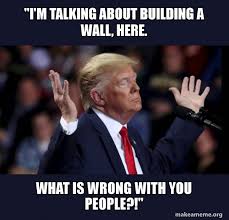 Fastest way to caption a meme. I M Talking About Building A Wall Here What Is Wrong With You People Trump Wall Make A Meme