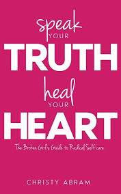 Speak your Truth, Heal Your Heart: The Broken Girl's Guide to Radical  Self-care: Abram, Christy, Abram, Christy Lynn: 9780692711033: Amazon.com:  Books