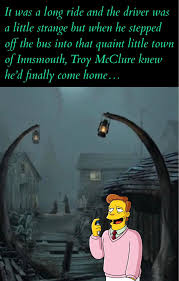 was It was a long ride and the driver a little strange but when he stepped  गी the bus into that quaint little town of Innsmouth, Troy McClure knew  he'dfimallycomehome... he'd finally