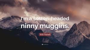 What does cotton headed ninny muggins mean? Will Ferrell Quote I M A Cotton Headed Ninny Muggins