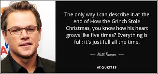 And yes, all the christmas quotes are from 'the grinch who stole christmas' book, movies and animated special! Matt Damon Quote The Only Way I Can Describe It At The End Of