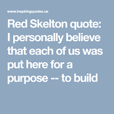 Red Skelton Quote I Personally Believe That Each Of Us Was Put Here For A Purpose To Build Red Skelton Quotes Believe