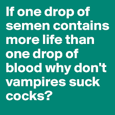 Eat plenty of fish, meat, eggs, fruits and vegetables. If One Drop Of Semen Contains More Life Than One Drop Of Blood Why Don T Vampires Suck Cocks Post By Bjcore On Boldomatic