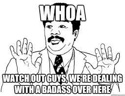 Whoa Watch Out Guys We Re Dealing With A Badass Over Here Watch Out We Got A Badass Over Here Quickmeme