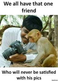We All Have That One Friend Who Will Never Be Satisfied With His Pics Meme Memezila Com
