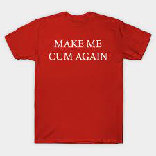 MAKE ME CUM AGAIN - Make Me Cum Again - T-Shirt | TeePublic