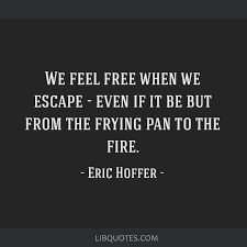 We Feel Free When We Escape Even If It Be But From The Frying Pan To
